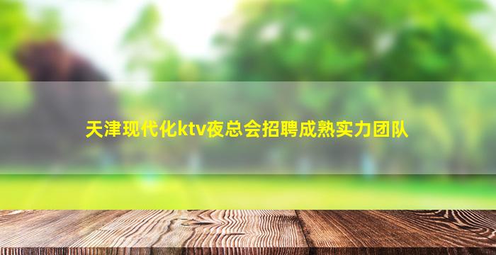 天津现代化ktv夜总会招聘成熟实力团队